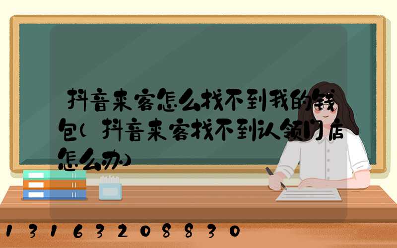 抖音来客怎么找不到我的钱包(抖音来客找不到认领门店怎么办)