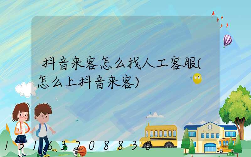 抖音来客怎么找人工客服(怎么上抖音来客)