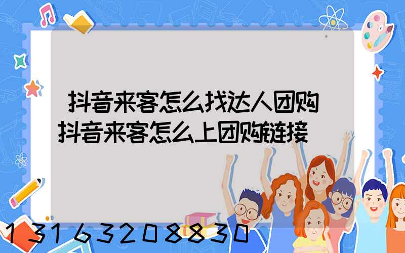 抖音来客怎么找达人团购(抖音来客怎么上团购链接)
