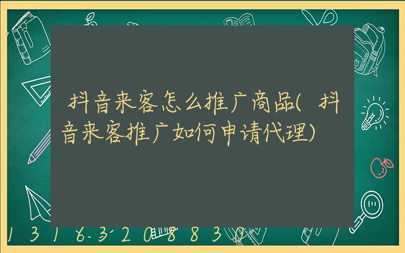 抖音来客怎么推广商品(抖音来客推广如何申请代理)