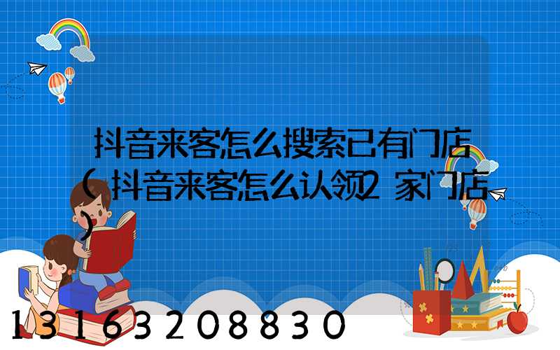 抖音来客怎么搜索已有门店(抖音来客怎么认领2家门店)