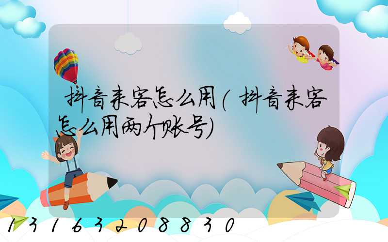 抖音来客怎么用(抖音来客怎么用两个账号)