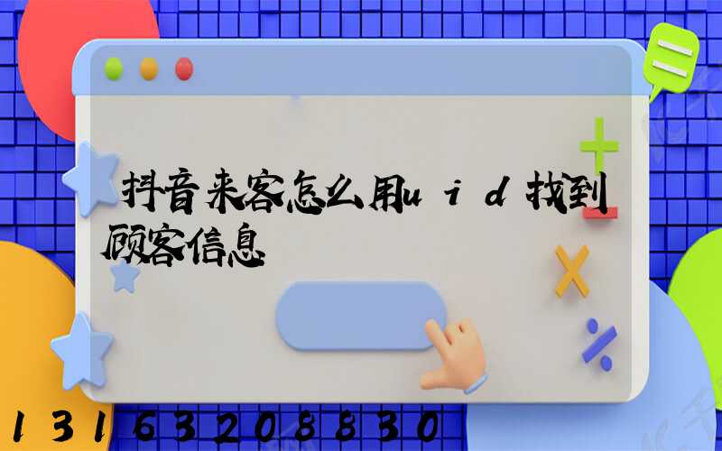 抖音来客怎么用uid找到顾客信息