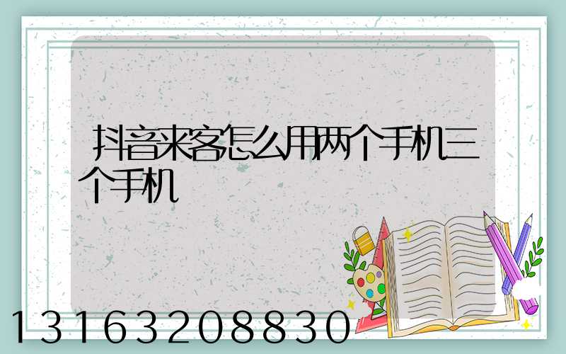 抖音来客怎么用两个手机三个手机
