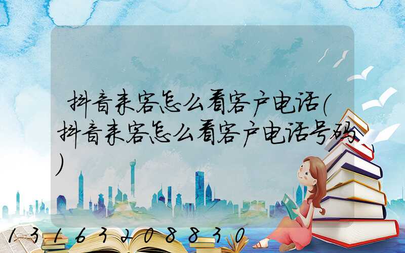 抖音来客怎么看客户电话(抖音来客怎么看客户电话号码)