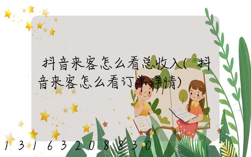 抖音来客怎么看总收入(抖音来客怎么看订单详情)