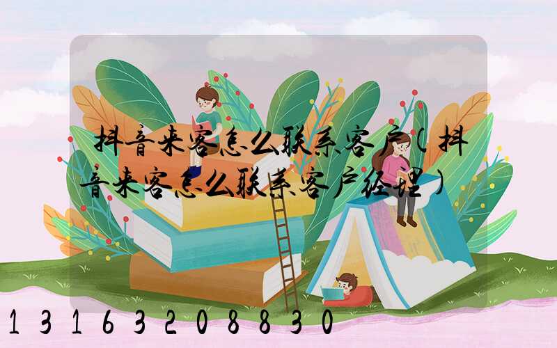 抖音来客怎么联系客户(抖音来客怎么联系客户经理)