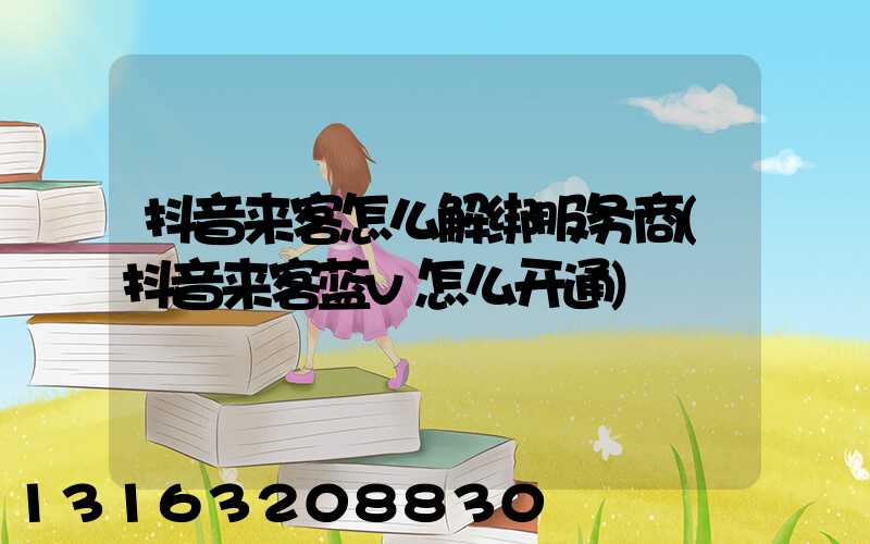 抖音来客怎么解绑服务商(抖音来客蓝v怎么开通)