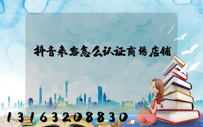 抖音来客怎么认证商场店铺