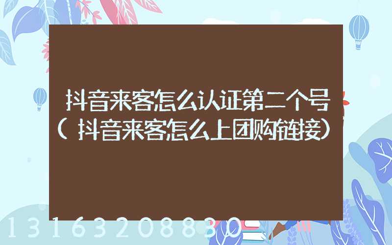 抖音来客怎么认证第二个号(抖音来客怎么上团购链接)