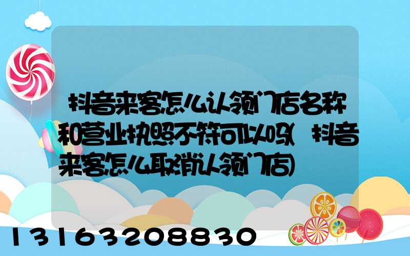 抖音来客怎么认领门店名称和营业执照不符可以吗(抖音来客怎么取消认领门店)