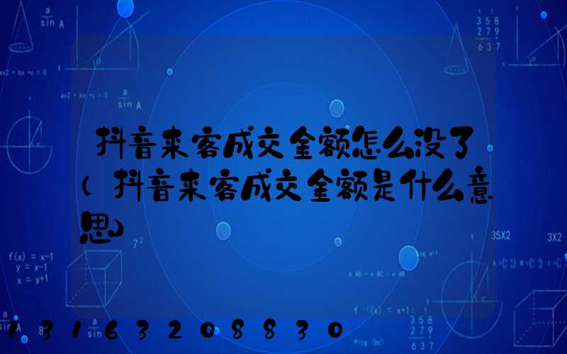 抖音来客成交金额怎么没了(抖音来客成交金额是什么意思)