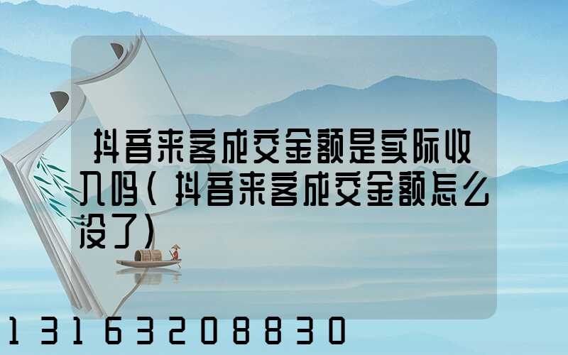 抖音来客成交金额是实际收入吗(抖音来客成交金额怎么没了)