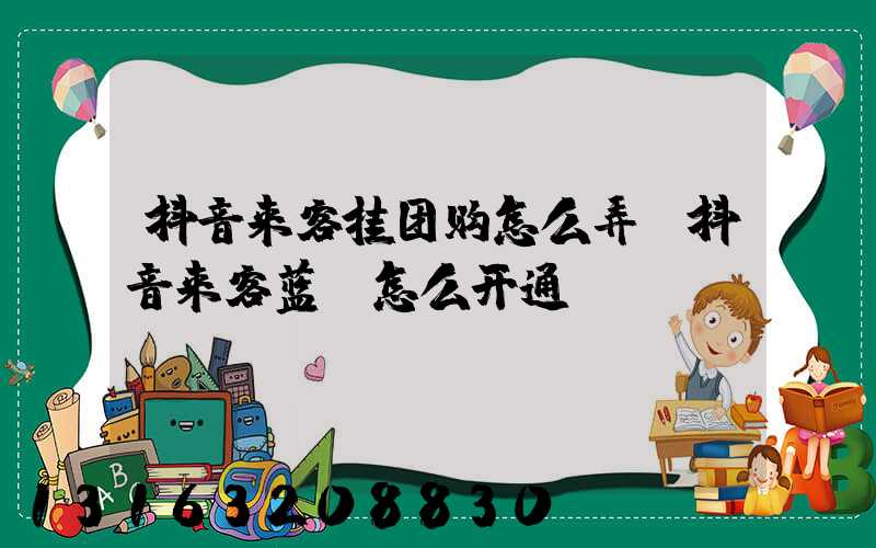 抖音来客挂团购怎么弄(抖音来客蓝v怎么开通)