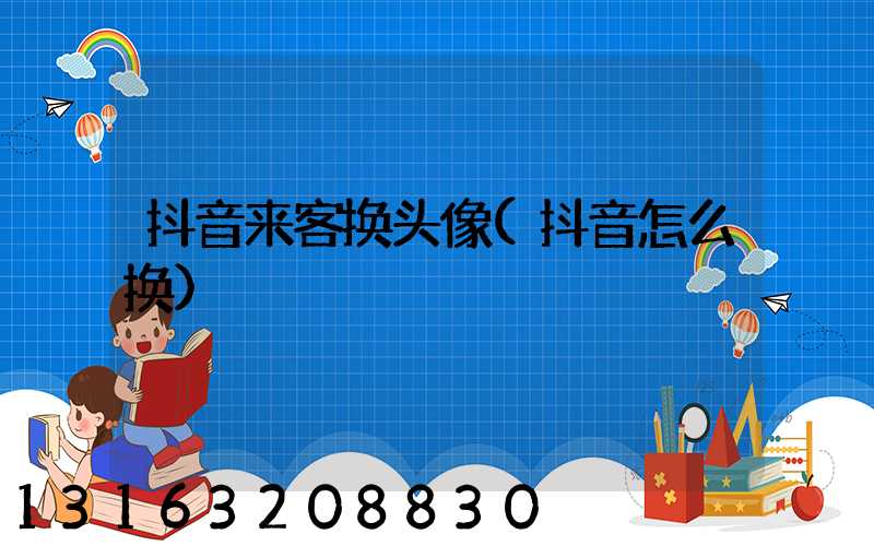 抖音来客换头像(抖音怎么换)