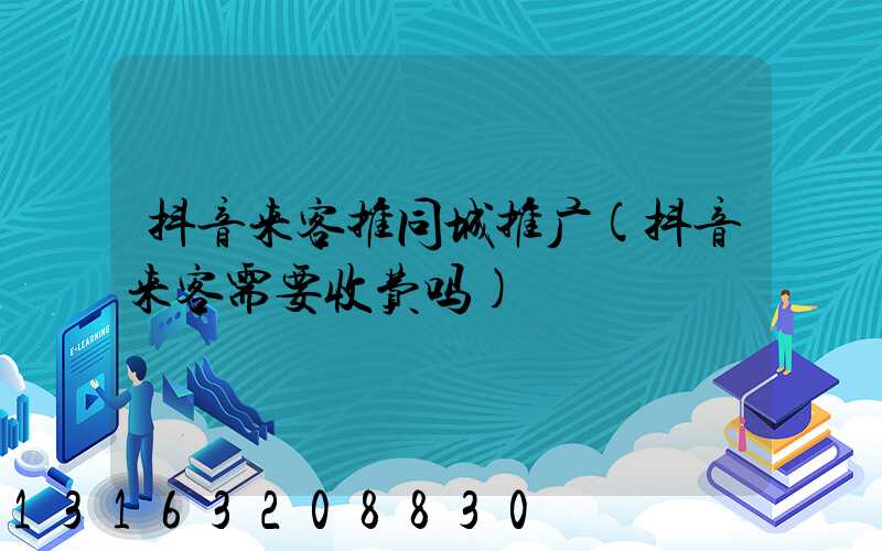 抖音来客推同城推广(抖音来客需要收费吗)