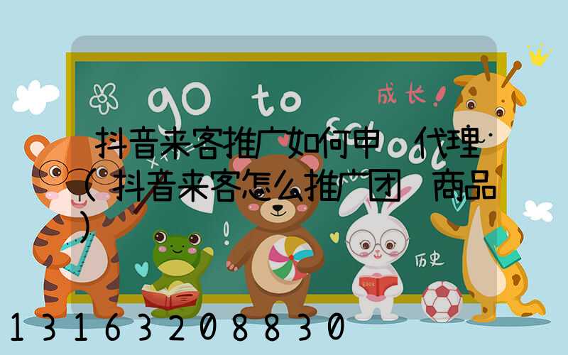 抖音来客推广如何申请代理(抖音来客怎么推广团购商品)