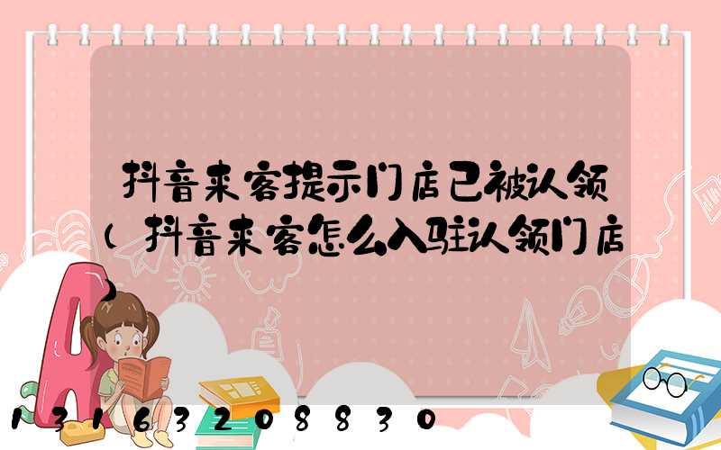 抖音来客提示门店已被认领(抖音来客怎么入驻认领门店)