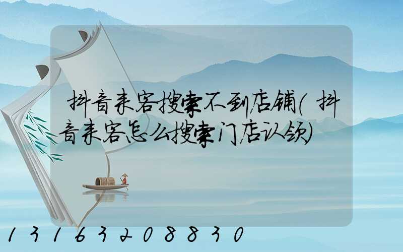 抖音来客搜索不到店铺(抖音来客怎么搜索门店认领)