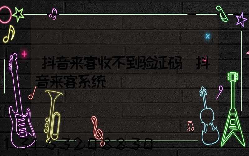 抖音来客收不到验证码(抖音来客系统)