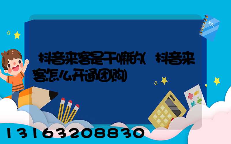 抖音来客是干嘛的(抖音来客怎么开通团购)