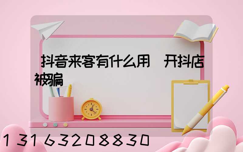 抖音来客有什么用(开抖店被骗)