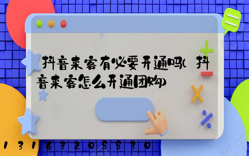 抖音来客有必要开通吗(抖音来客怎么开通团购)
