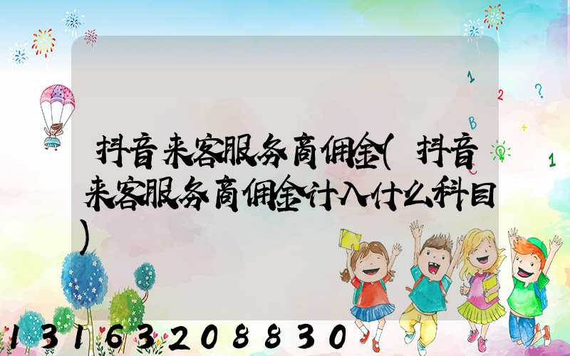 抖音来客服务商佣金(抖音来客服务商佣金计入什么科目)