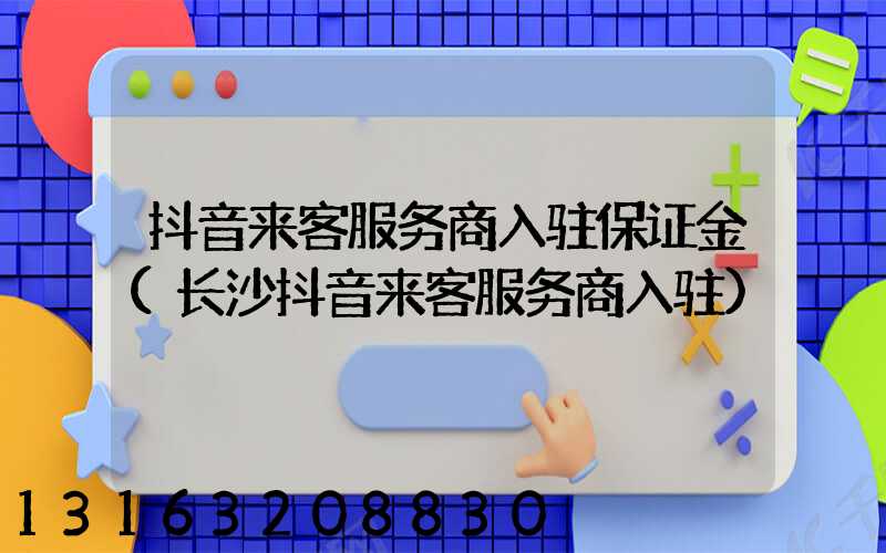 抖音来客服务商入驻保证金(长沙抖音来客服务商入驻)