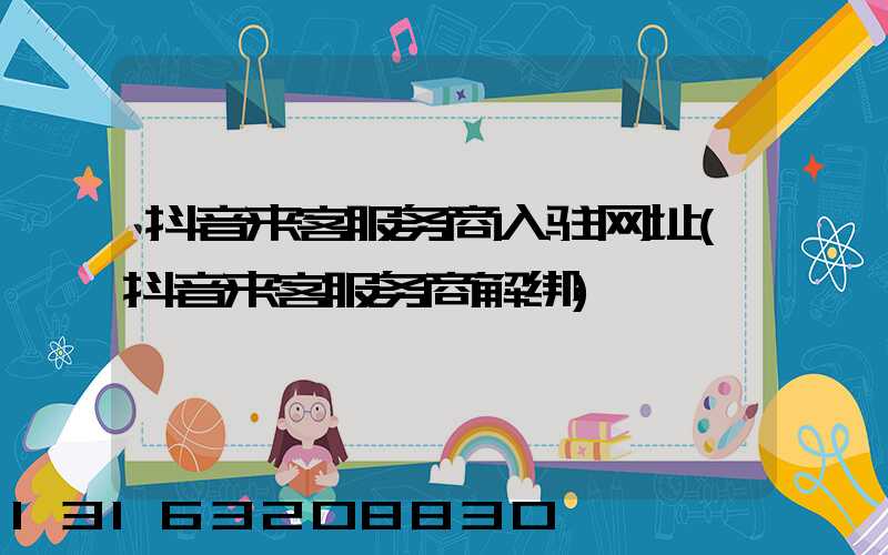 抖音来客服务商入驻网址(抖音来客服务商解绑)