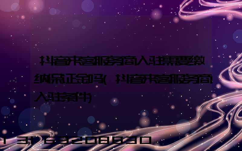 抖音来客服务商入驻需要缴纳保证金吗(抖音来客服务商入驻条件)