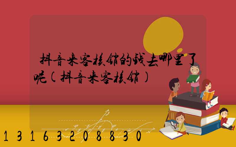 抖音来客核销的钱去哪里了呢(抖音来客核销)