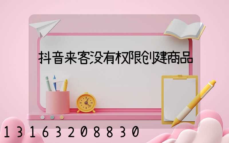抖音来客没有权限创建商品
