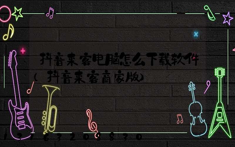 抖音来客电脑怎么下载软件(抖音来客商家版)