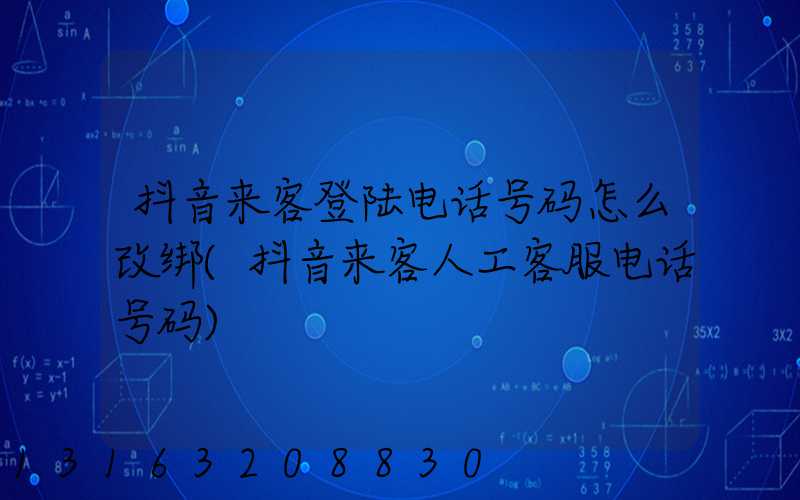 抖音来客登陆电话号码怎么改绑(抖音来客人工客服电话号码)