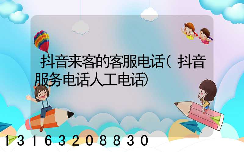 抖音来客的客服电话(抖音服务电话人工电话)