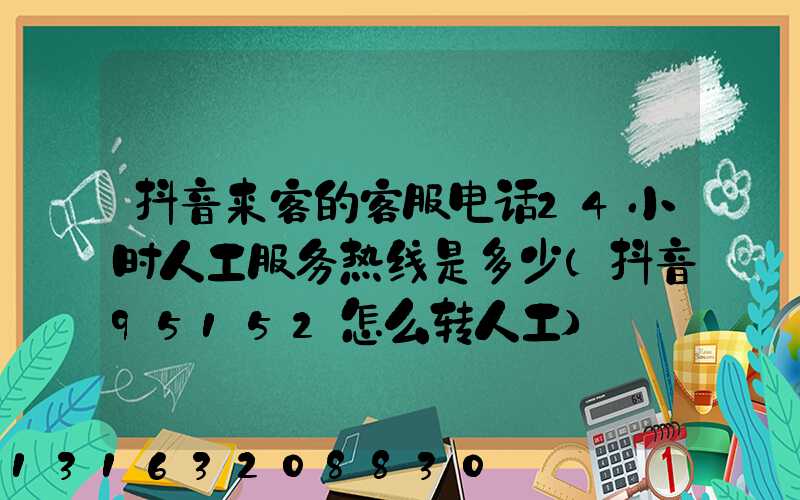 抖音来客的客服电话24小时人工服务热线是多少(抖音95152怎么转人工)