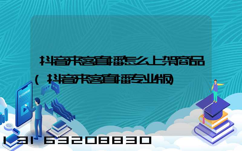 抖音来客直播怎么上架商品(抖音来客直播专业版)