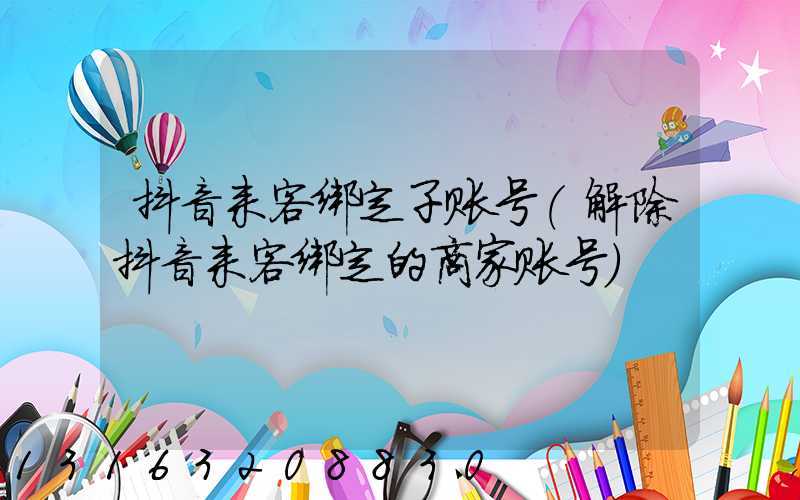 抖音来客绑定子账号(解除抖音来客绑定的商家账号)