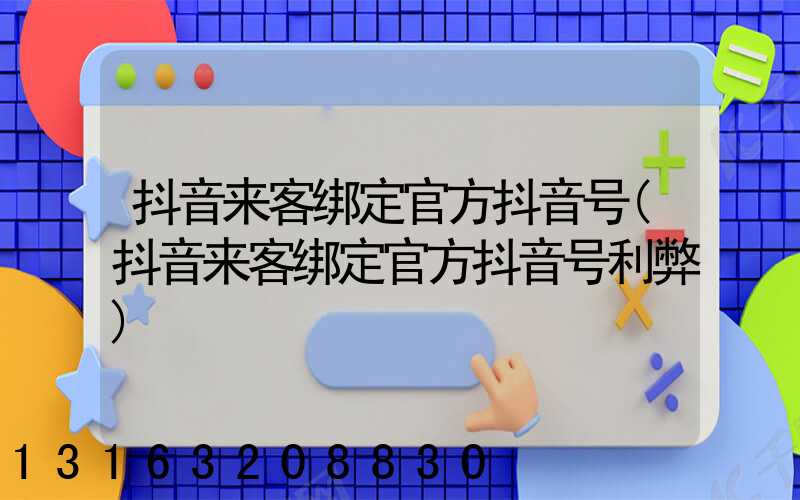 抖音来客绑定官方抖音号(抖音来客绑定官方抖音号利弊)