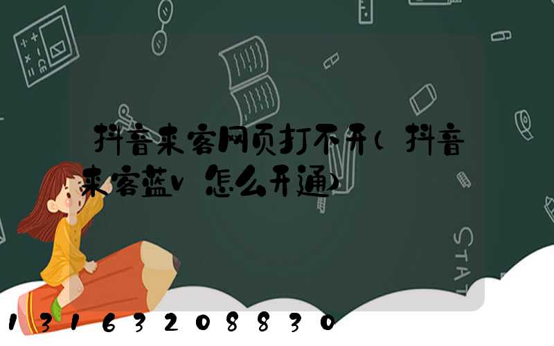抖音来客网页打不开(抖音来客蓝v怎么开通)
