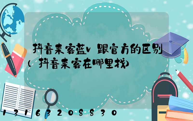 抖音来客蓝v跟官方的区别(抖音来客在哪里找)