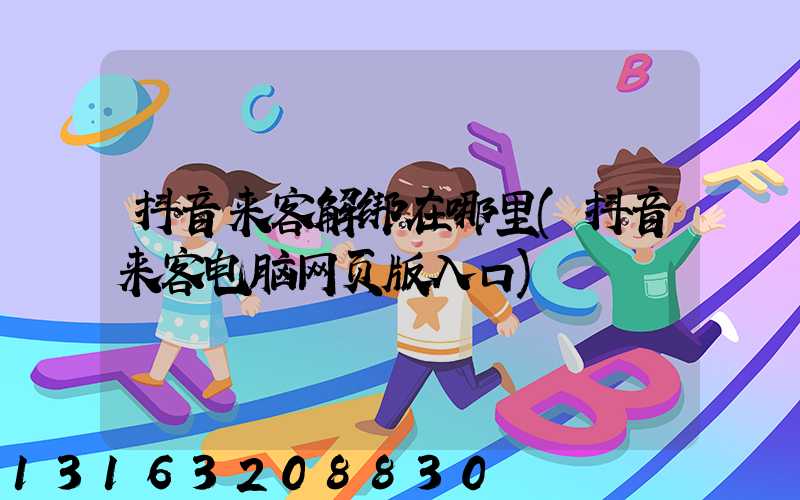 抖音来客解绑在哪里(抖音来客电脑网页版入口)