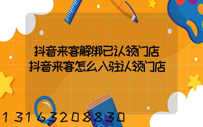 抖音来客解绑已认领门店(抖音来客怎么入驻认领门店)
