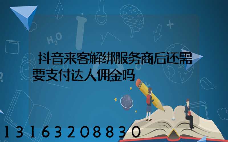 抖音来客解绑服务商后还需要支付达人佣金吗