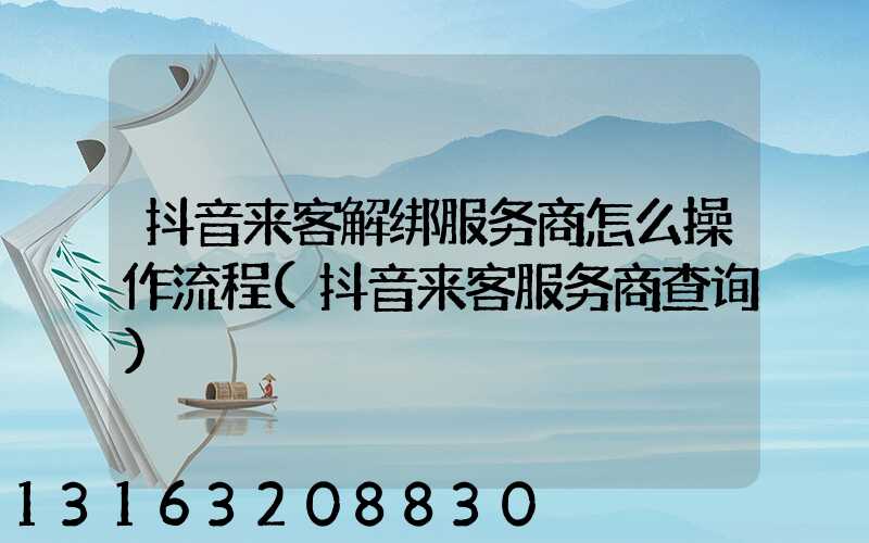 抖音来客解绑服务商怎么操作流程(抖音来客服务商查询)