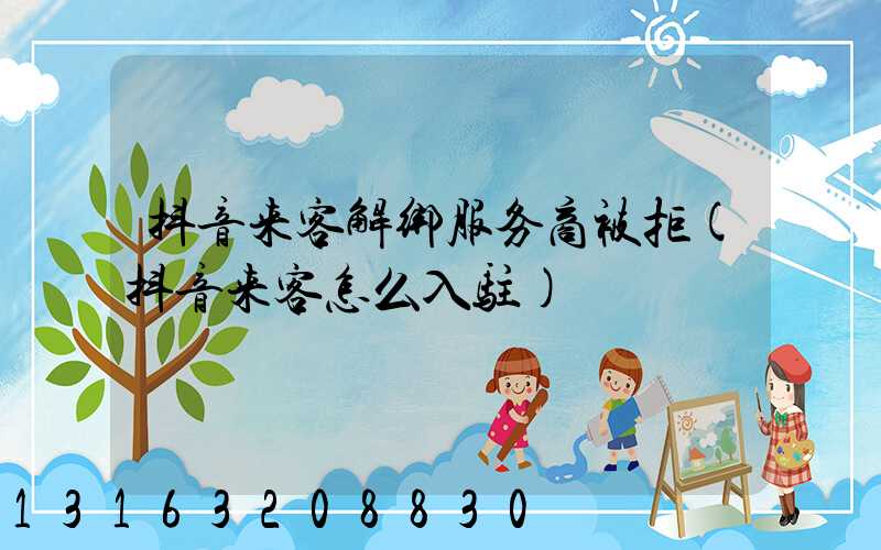 抖音来客解绑服务商被拒(抖音来客怎么入驻)
