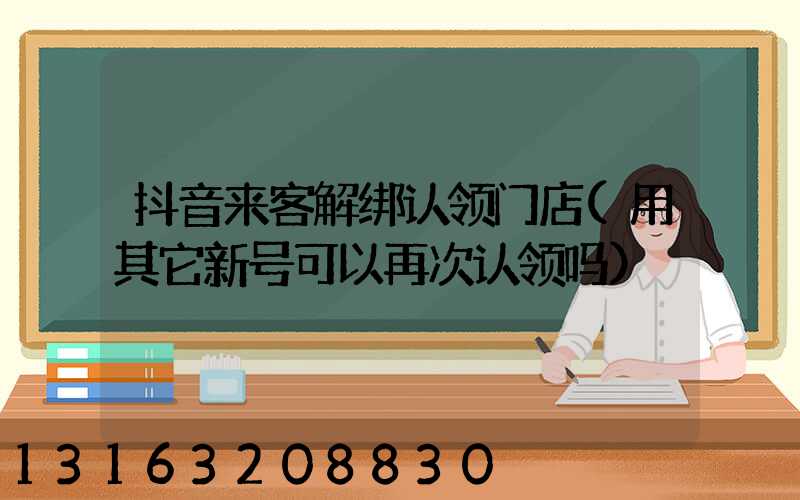 抖音来客解绑认领门店(用其它新号可以再次认领吗)