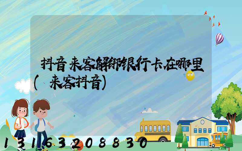 抖音来客解绑银行卡在哪里(来客抖音)