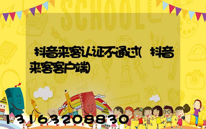 抖音来客认证不通过(抖音来客客户端)